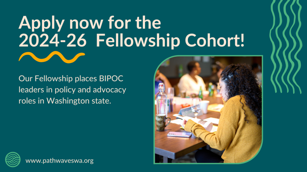 Title text reads "Apply now for the 2024-26 Fellowship Cohort!" on a dark blue/green background. 
Additional text reads: "Our Fellowship places BIPOC leaders in policy and advocacy roles in Washington state."

Yellow and turquoise squiggle lines can be seen throughout the background, suggesting waves.  
There is a candid photo of a woman with dark curly hair, wearing a mustard sweater and reading a document at a table with other Fellows visible in the background. 
In the bottom left corner, the Pathwaves logo in turquoise is visible with a link to the website: www.pathwaveswa.org